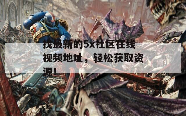 找最新的5x社区在线视频地址，轻松获取资源！