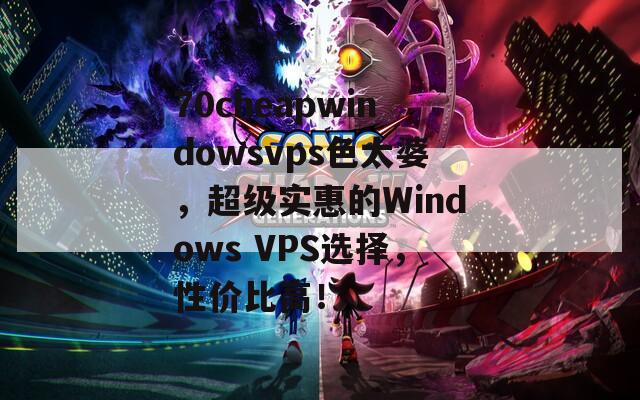 70cheapwindowsvps色太婆，超级实惠的Windows VPS选择，性价比高！