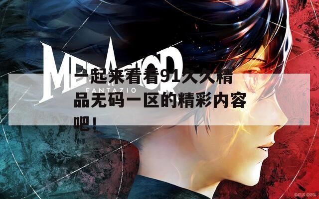 一起来看看91久久精品无码一区的精彩内容吧！