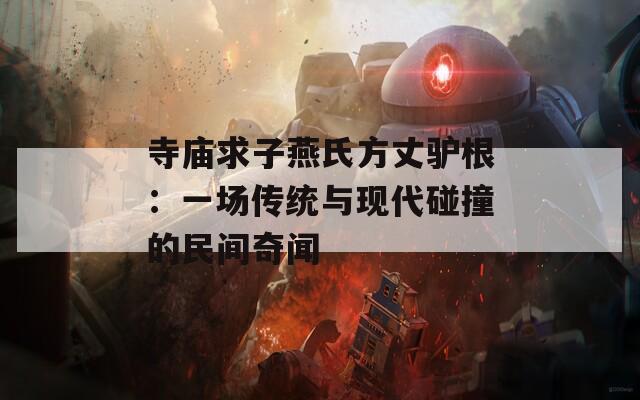 寺庙求子燕氏方丈驴根：一场传统与现代碰撞的民间奇闻