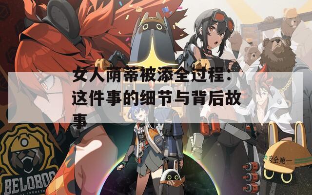 女人荫蒂被添全过程：这件事的细节与背后故事