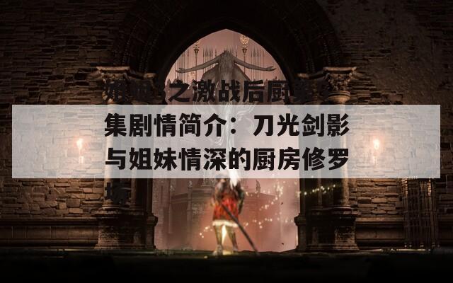 姐姐3之激战后厨第5集剧情简介：刀光剑影与姐妹情深的厨房修罗场