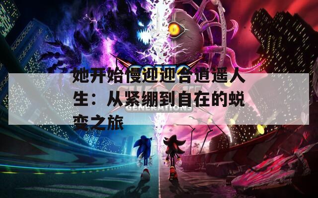 她开始慢迎迎合逍遥人生：从紧绷到自在的蜕变之旅