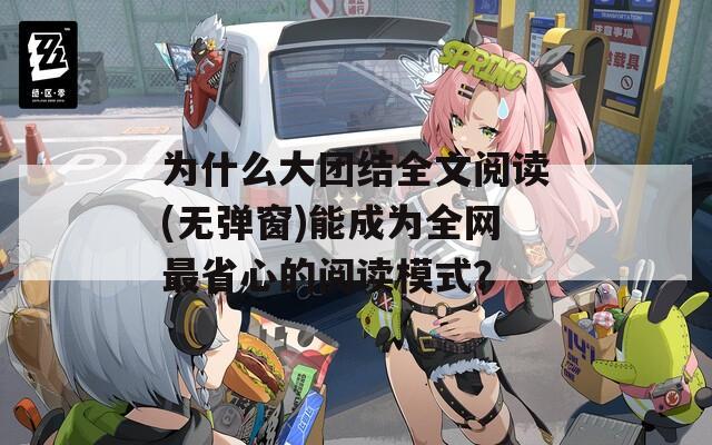 为什么大团结全文阅读(无弹窗)能成为全网最省心的阅读模式？