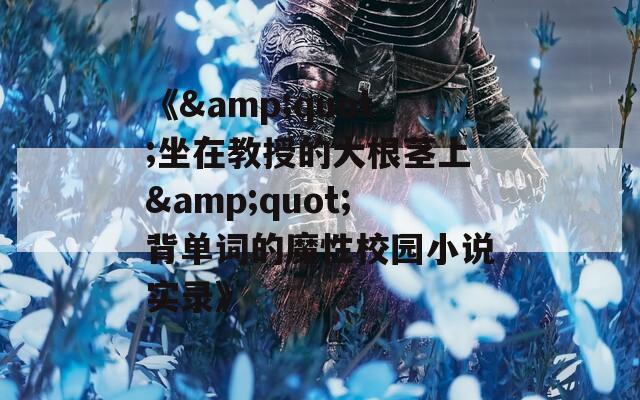 《&quot;坐在教授的大根茎上&quot;背单词的魔性校园小说实录》