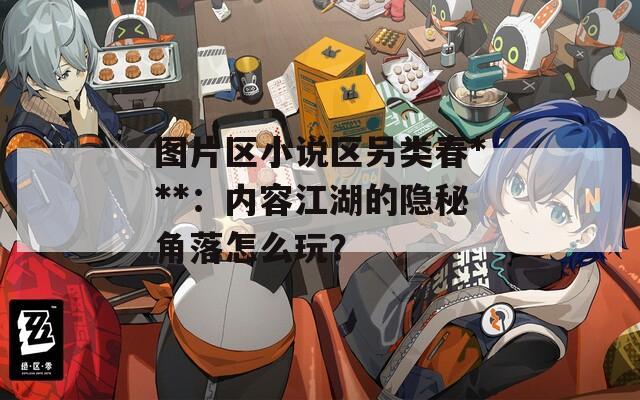 图片区小说区另类春***：内容江湖的隐秘角落怎么玩？