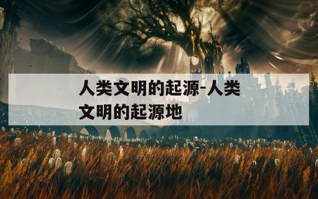 人类文明的起源-人类文明的起源地