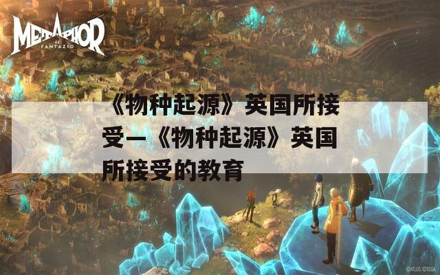 《物种起源》英国所接受—《物种起源》英国所接受的教育