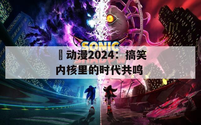 囧动漫2024：搞笑内核里的时代共鸣