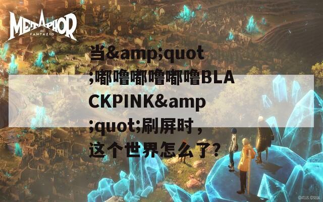 当&quot;嘟噜嘟噜嘟噜BLACKPINK&quot;刷屏时，这个世界怎么了？