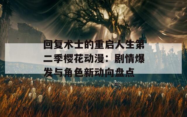 回复术士的重启人生第二季樱花动漫：剧情爆发与角色新动向盘点