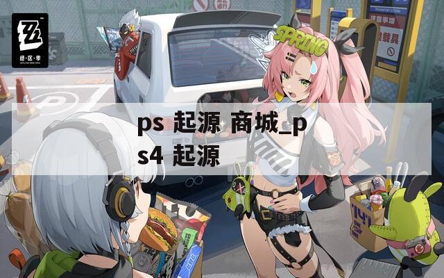 ps 起源 商城_ps4 起源