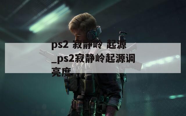 ps2 寂静岭 起源_ps2寂静岭起源调亮度