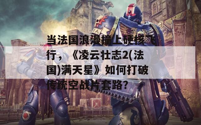 当法国浪漫撞上硬核飞行，《凌云壮志2(法国)满天星》如何打破传统空战片套路？