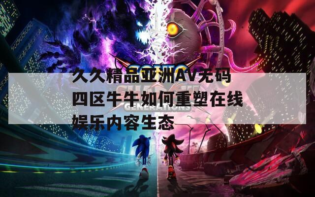久久精品亚洲AV无码四区牛牛如何重塑在线娱乐内容生态