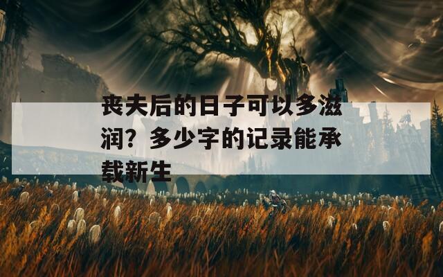 丧夫后的日子可以多滋润？多少字的记录能承载新生