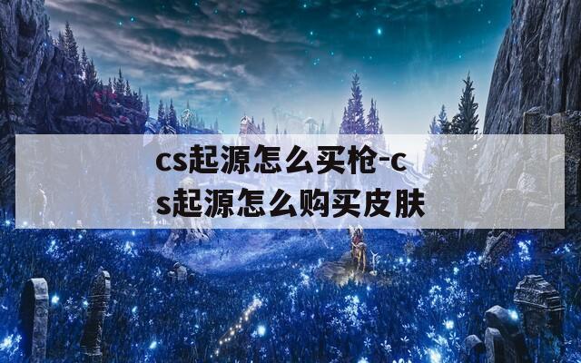 cs起源怎么买枪-cs起源怎么购买皮肤