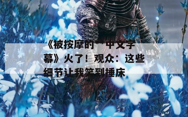 《被按摩的**中文字幕》火了！观众：这些细节让我笑到捶床