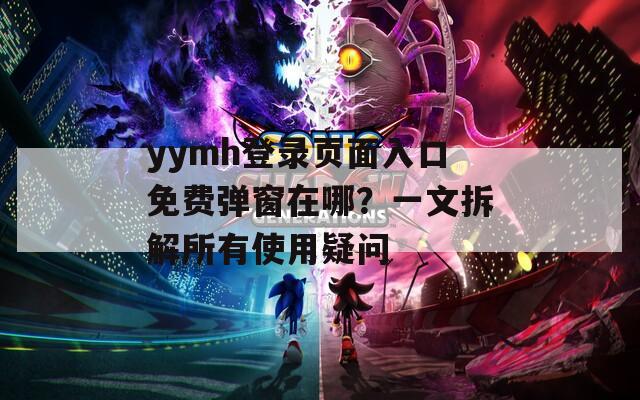 yymh登录页面入口免费弹窗在哪？一文拆解所有使用疑问