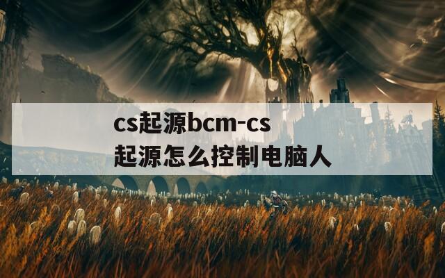 cs起源bcm-cs起源怎么控制电脑人