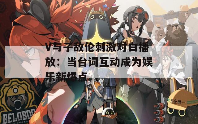 V与子敌伦刺激对白播放：当台词互动成为娱乐新爆点