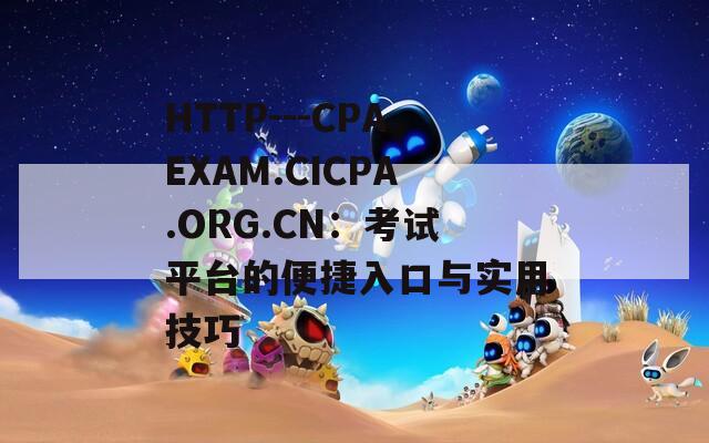 HTTP---CPAEXAM.CICPA.ORG.CN：考试平台的便捷入口与实用技巧