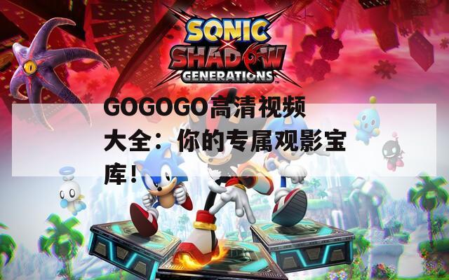 GOGOGO高清视频大全：你的专属观影宝库！