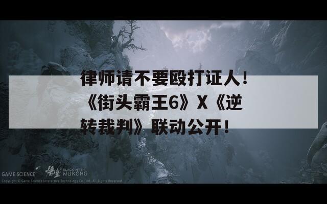 律师请不要殴打证人！《街头霸王6》X《逆转裁判》联动公开！