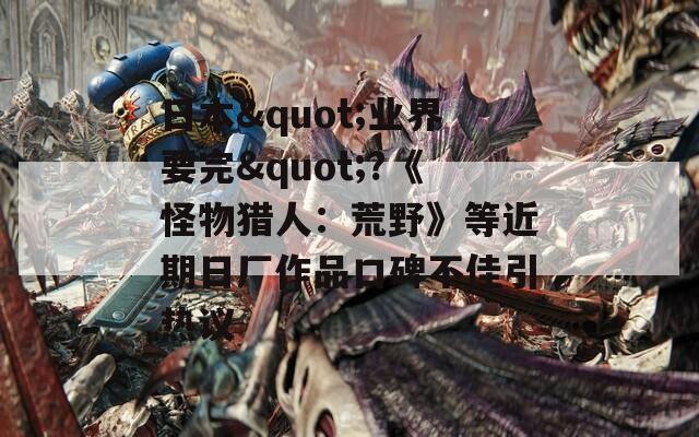 日本"业界要完"?《怪物猎人：荒野》等近期日厂作品口碑不佳引热议