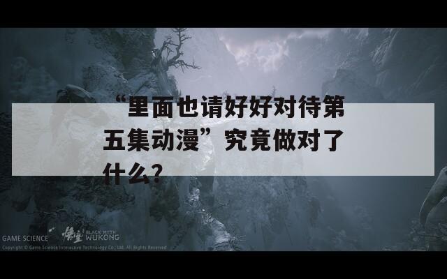 “里面也请好好对待第五集动漫”究竟做对了什么？