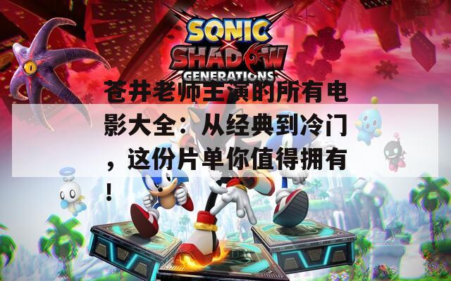 苍井老师主演的所有电影大全：从经典到冷门，这份片单你值得拥有！