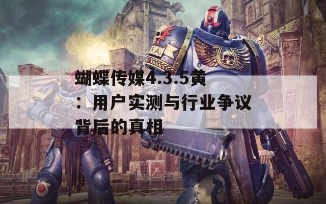 蝴蝶传媒4.3.5黄：用户实测与行业争议背后的真相