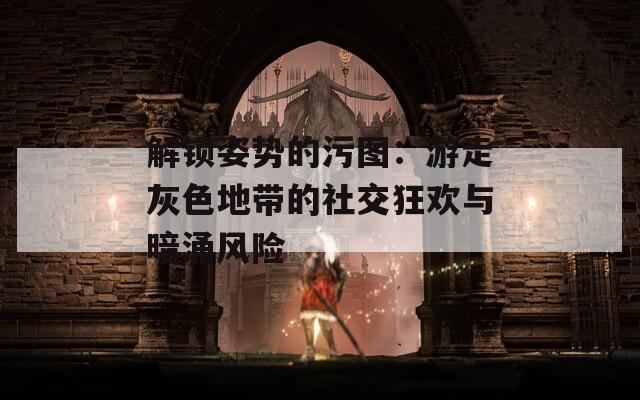 解锁姿势的污图：游走灰色地带的社交狂欢与暗涌风险