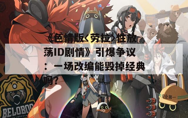《色情版〈劳拉〉性放荡ID剧情》引爆争议：一场改编能毁掉经典吗？