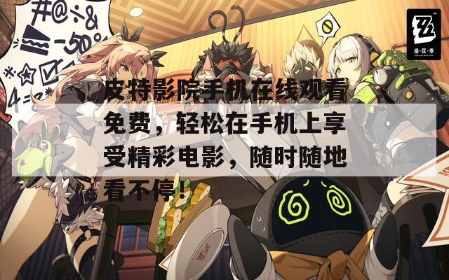 皮特影院手机在线观看免费，轻松在手机上享受精彩电影，随时随地看不停！