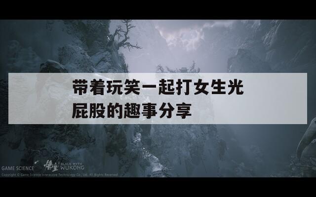 带着玩笑一起打女生光屁股的趣事分享
