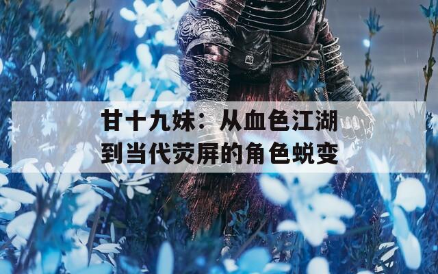 甘十九妹：从血色江湖到当代荧屏的角色蜕变