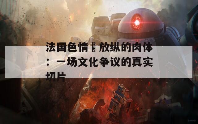 法国色情巜放纵的肉体：一场文化争议的真实切片