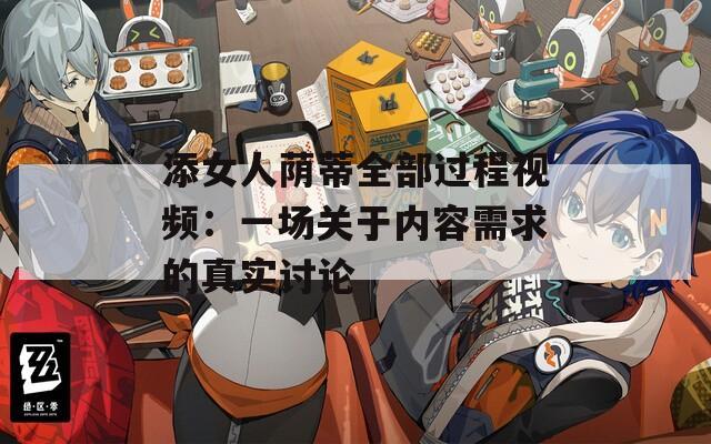 添女人荫蒂全部过程视频：一场关于内容需求的真实讨论