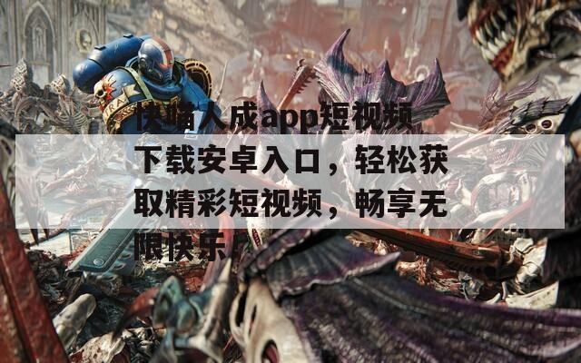 快喵人成app短视频下载安卓入口，轻松获取精彩短视频，畅享无限快乐！