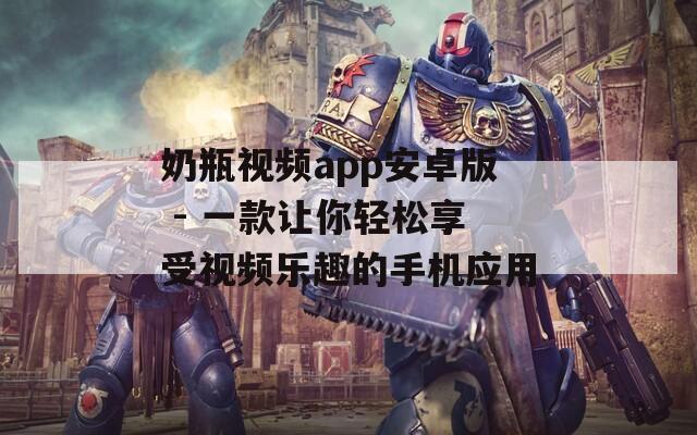 奶瓶视频app安卓版 - 一款让你轻松享受视频乐趣的手机应用