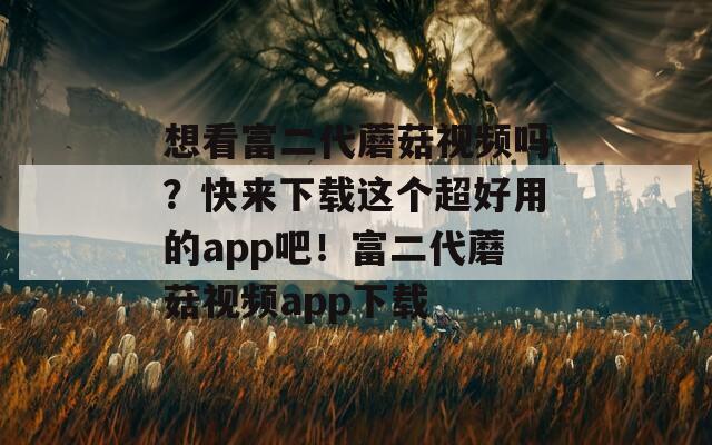 想看富二代蘑菇视频吗？快来下载这个超好用的app吧！富二代蘑菇视频app下载