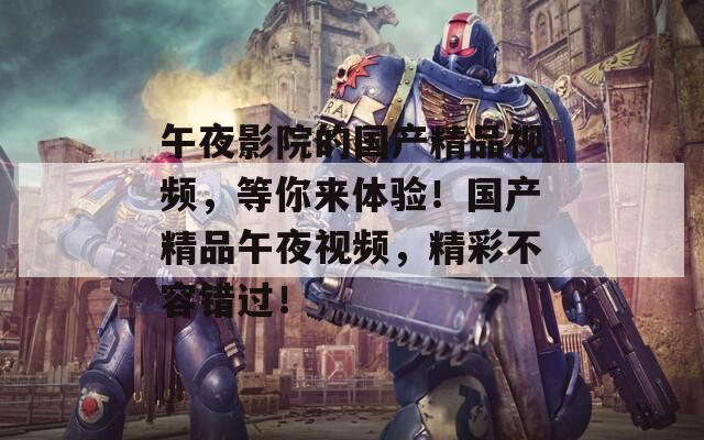 午夜影院的国产精品视频，等你来体验！国产精品午夜视频，精彩不容错过！