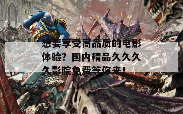 想要享受高品质的电影体验？国内精品久久久久影院免费等你来！