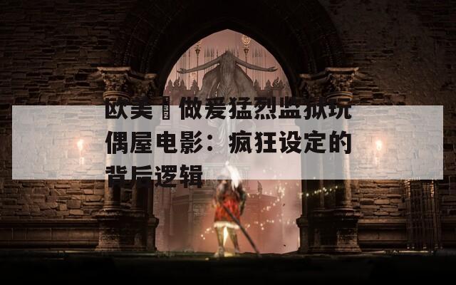 欧美巜做爰猛烈监狱玩偶屋电影：疯狂设定的背后逻辑