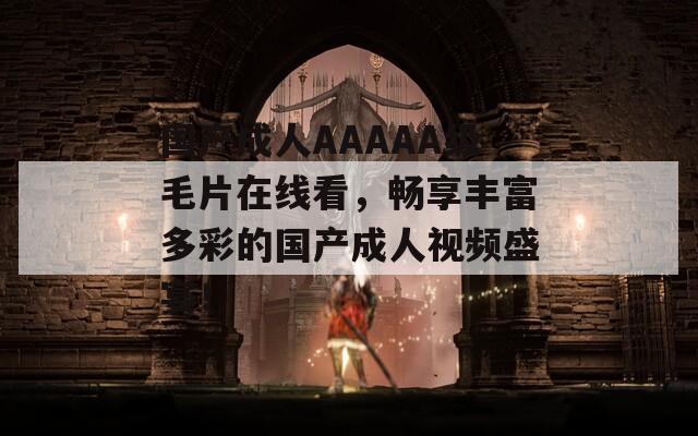 国产成人AAAAA级毛片在线看，畅享丰富多彩的国产成人视频盛宴！