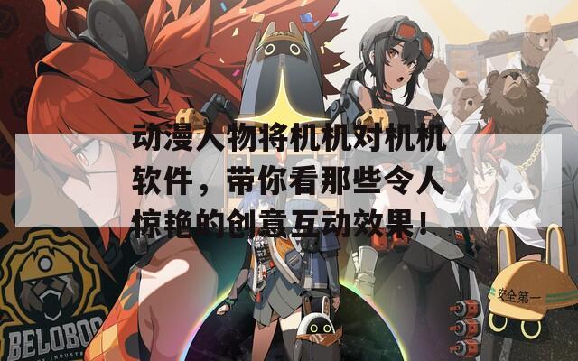 动漫人物将机机对机机软件，带你看那些令人惊艳的创意互动效果！