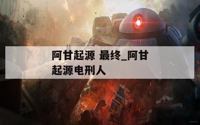 阿甘起源 最终_阿甘起源电刑人