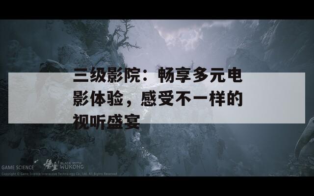 三级影院：畅享多元电影体验，感受不一样的视听盛宴