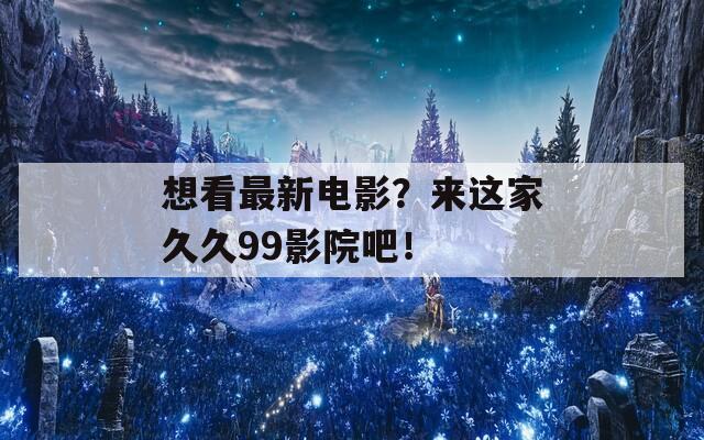 想看最新电影？来这家久久99影院吧！